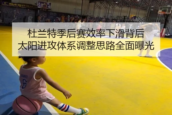 杜兰特季后赛效率下滑背后 太阳进攻体系调整思路全面曝光
