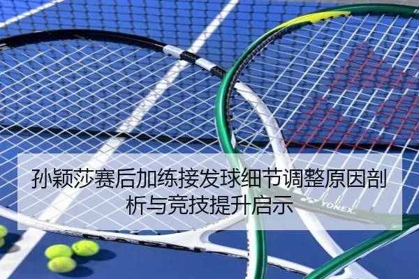 孙颖莎赛后加练接发球细节调整原因剖析与竞技提升启示