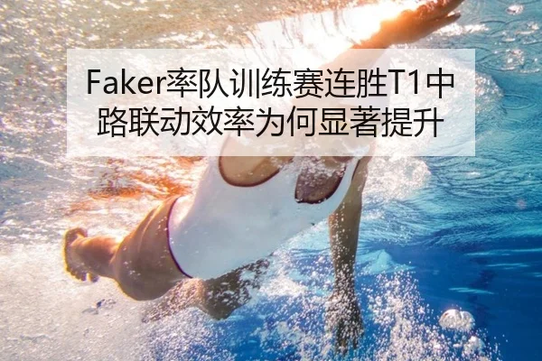 Faker率队训练赛连胜T1中路联动效率为何显著提升