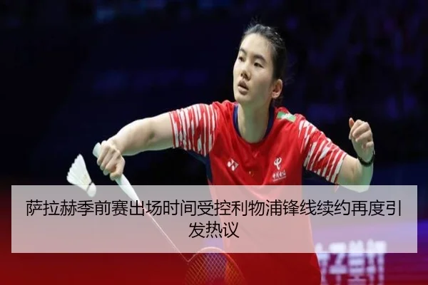 萨拉赫季前赛出场时间受控利物浦锋线续约再度引发热议