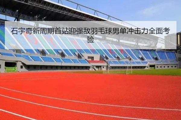 石宇奇新周期首站迎强敌羽毛球男单冲击力全面考验