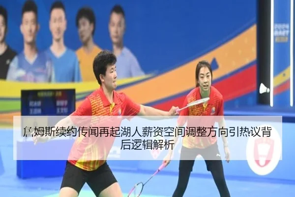詹姆斯续约传闻再起湖人薪资空间调整方向引热议背后逻辑解析