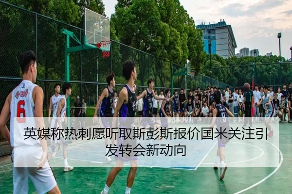 英媒称热刺愿听取斯彭斯报价国米关注引发转会新动向